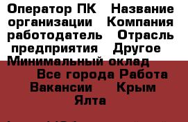 Оператор ПК › Название организации ­ Компания-работодатель › Отрасль предприятия ­ Другое › Минимальный оклад ­ 19 000 - Все города Работа » Вакансии   . Крым,Ялта